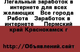 Легальный заработок в интернете для всех желающих - Все города Работа » Заработок в интернете   . Пермский край,Краснокамск г.